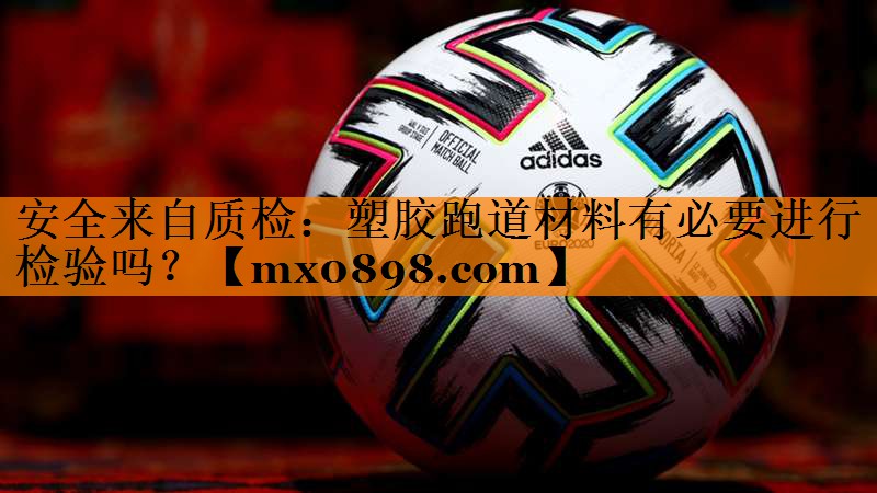 安全来自质检：塑胶跑道材料有必要进行检验吗？