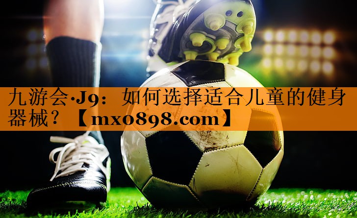 九游会·J9：如何选择适合儿童的健身器械？