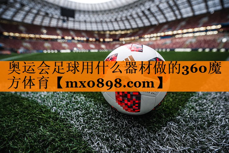 奥运会足球用什么器材做的360魔方体育