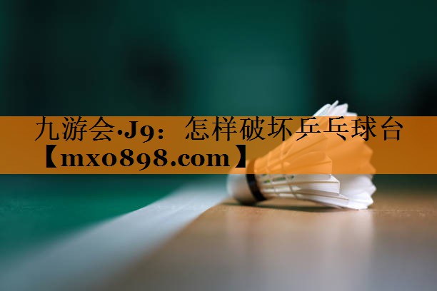九游会·J9：怎样破坏乒乓球台