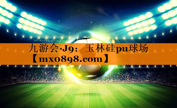 九游会·J9：玉林硅pu球场