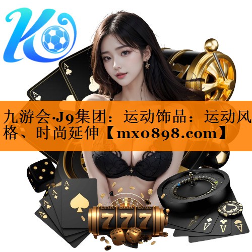 九游会·J9集团：运动饰品：运动风格、时尚延伸