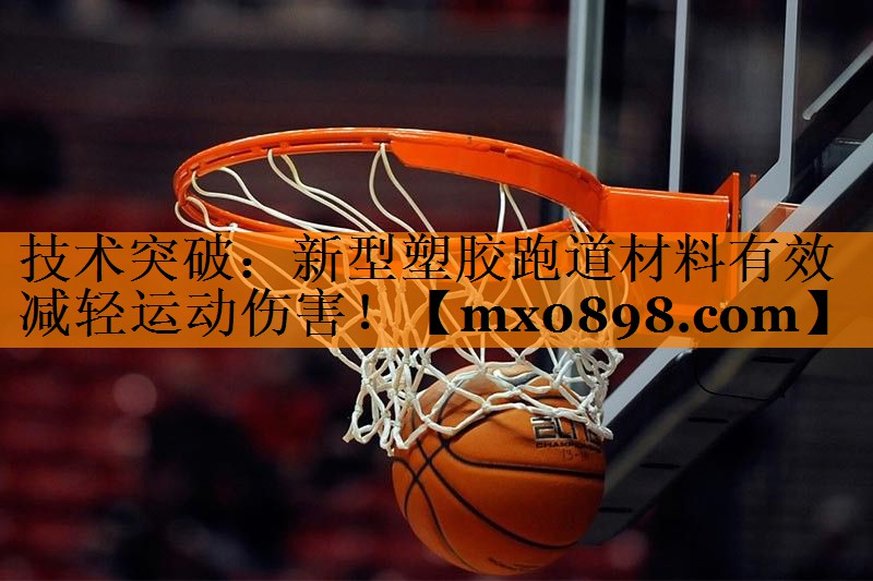 技术突破：新型塑胶跑道材料有效减轻运动伤害！