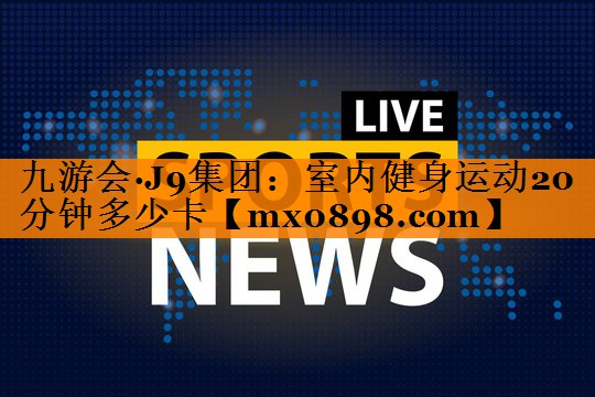 九游会·J9集团：室内健身运动20分钟多少卡