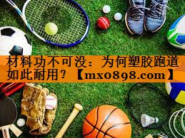 材料功不可没：为何塑胶跑道如此耐用？
