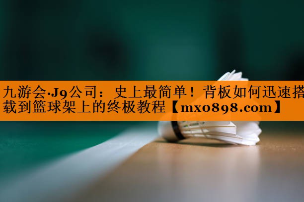 九游会·J9公司：史上最简单！背板如何迅速搭载到篮球架上的终极教程