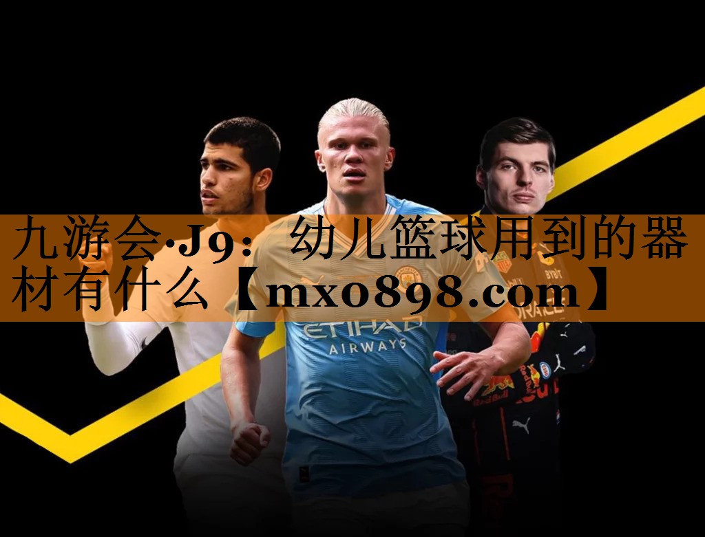 九游会·J9：幼儿篮球用到的器材有什么