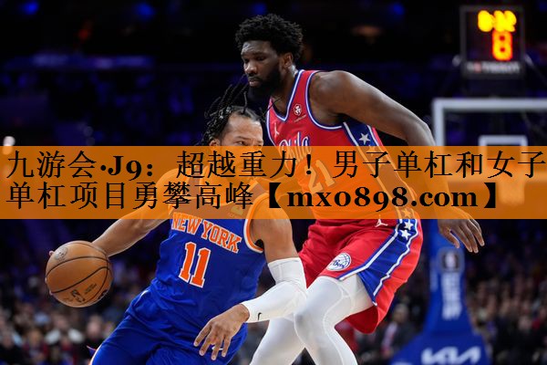 九游会·J9：超越重力！男子单杠和女子单杠项目勇攀高峰