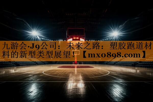 九游会·J9公司：未来之路：塑胶跑道材料的新型类型展望！