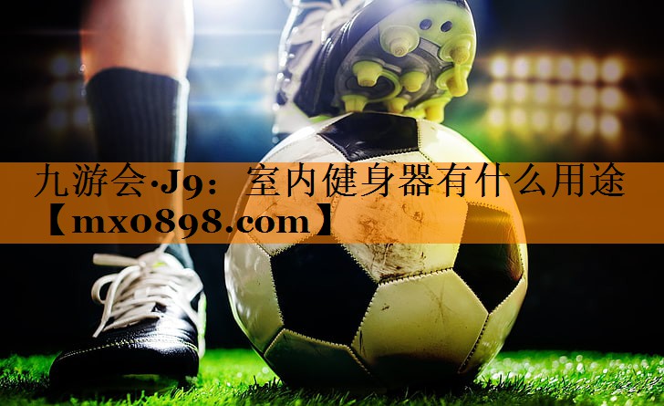 九游会·J9：室内健身器有什么用途