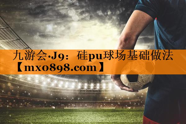 九游会·J9：硅pu球场基础做法