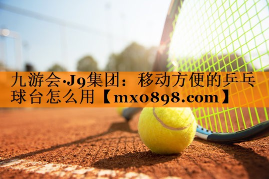 九游会·J9集团：移动方便的乒乓球台怎么用
