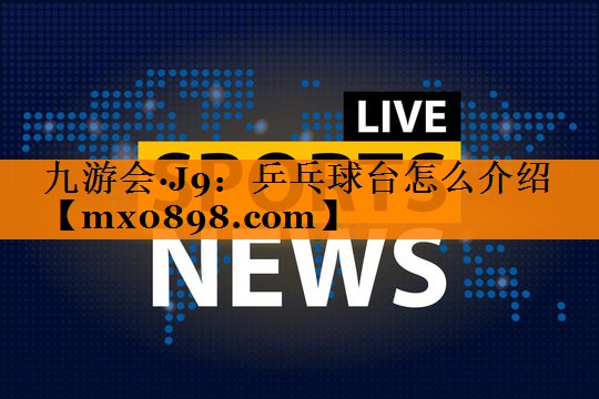 九游会·J9：乒乓球台怎么介绍