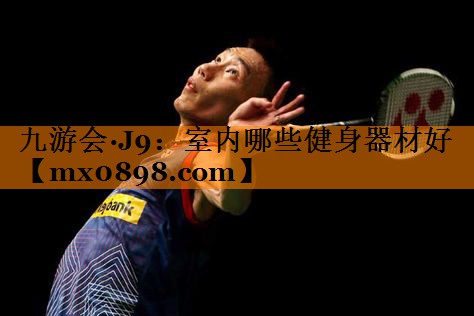 九游会·J9：室内哪些健身器材好