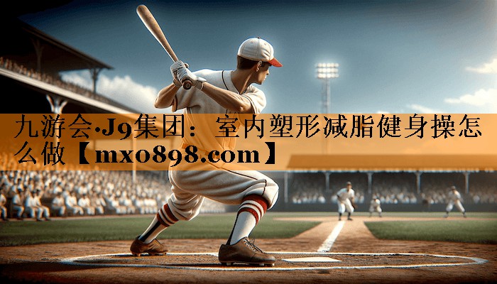 九游会·J9集团：室内塑形减脂健身操怎么做