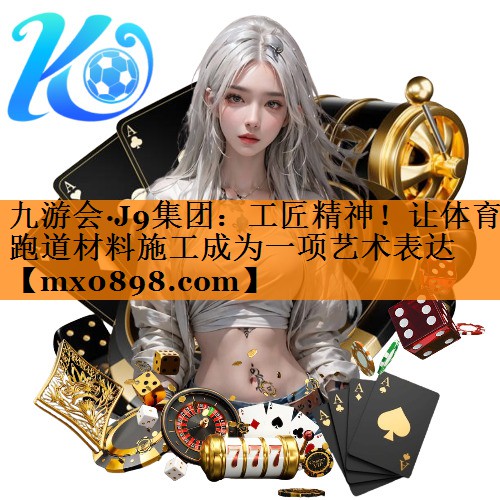九游会·J9集团：工匠精神！让体育跑道材料施工成为一项艺术表达