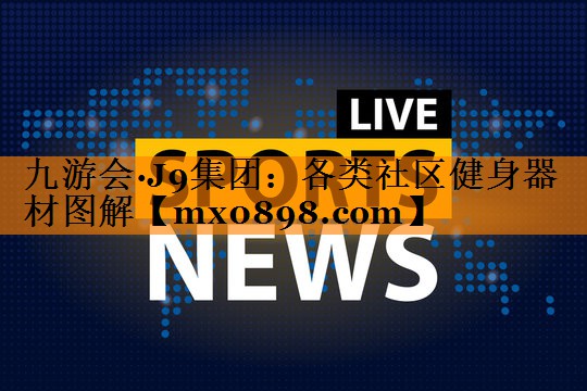 九游会·J9集团：各类社区健身器材图解