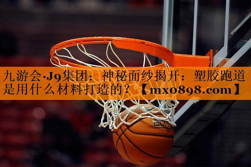 九游会·J9集团：神秘面纱揭开：塑胶跑道是用什么材料打造的？