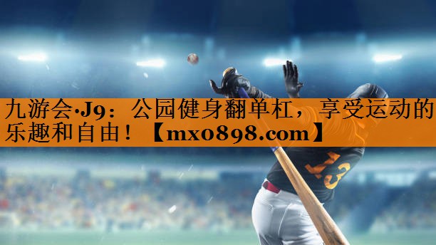 九游会·J9：公园健身翻单杠，享受运动的乐趣和自由！
