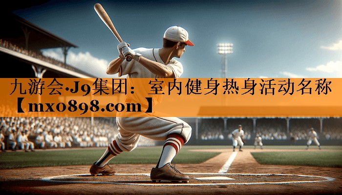 九游会·J9集团：室内健身热身活动名称