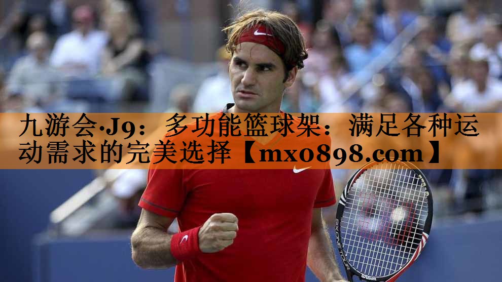 九游会·J9：多功能篮球架：满足各种运动需求的完美选择