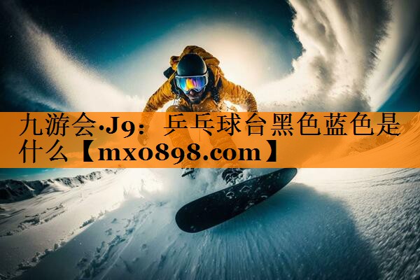 九游会·J9：乒乓球台黑色蓝色是什么
