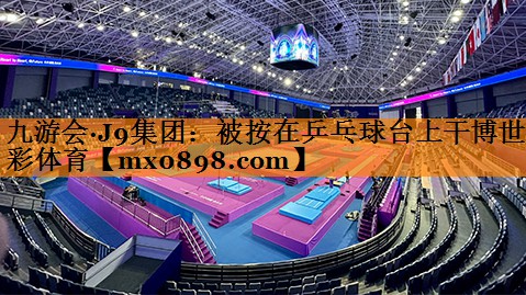 九游会·J9集团：被按在乒乓球台上干博世彩体育