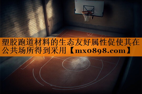 塑胶跑道材料的生态友好属性促使其在公共场所得到采用