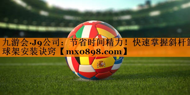九游会·J9公司：节省时间精力！快速掌握斜杆篮球架安装诀窍