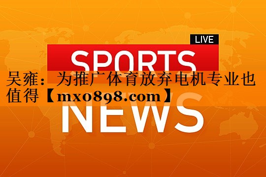 吴雍：为推广体育放弃电机专业也值得