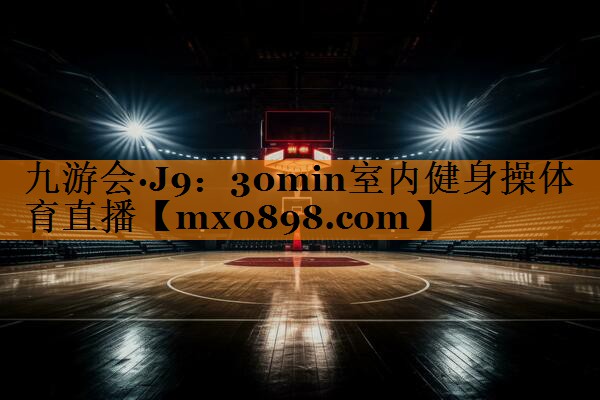 九游会·J9：30min室内健身操体育直播