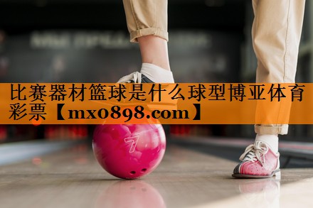 比赛器材篮球是什么球型博亚体育彩票