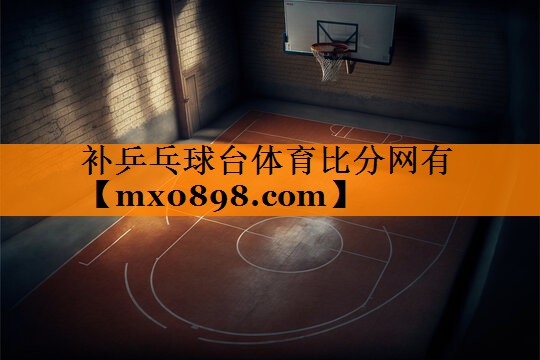 补乒乓球台体育比分网有