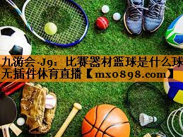 九游会·J9：比赛器材篮球是什么球无插件体育直播