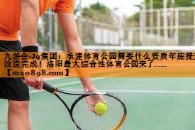 九游会·J9集团：承建体育公园需要什么资质年底提升改造完成！洛阳最大综合性体育公园来了……