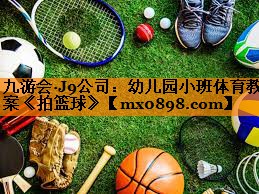 九游会·J9公司：幼儿园小班体育教案《拍篮球》