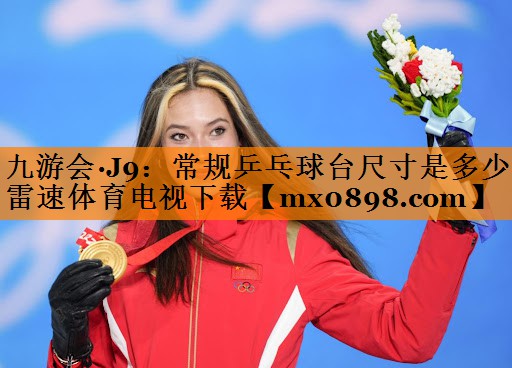 九游会·J9：常规乒乓球台尺寸是多少雷速体育电视下载