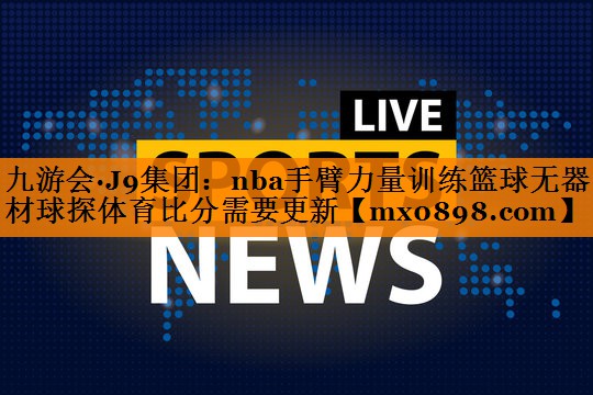 九游会·J9集团：nba手臂力量训练篮球无器材球探体育比分需要更新