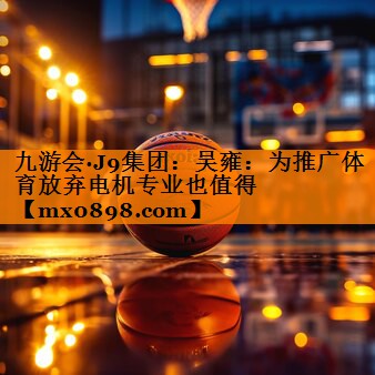 九游会·J9集团：吴雍：为推广体育放弃电机专业也值得