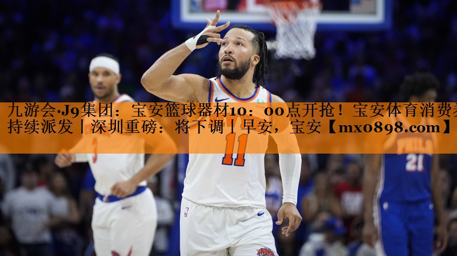 九游会·J9集团：宝安篮球器材10：00点开抢！宝安体育消费券持续派发丨深圳重磅：将下调丨早安，宝安
