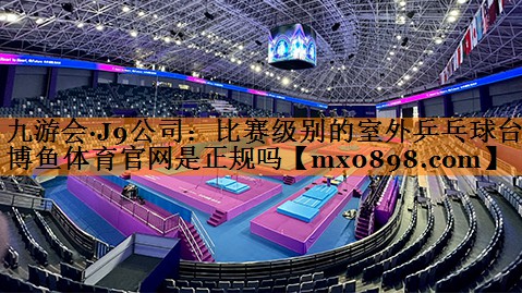 九游会·J9公司：比赛级别的室外乒乓球台博鱼体育官网是正规吗