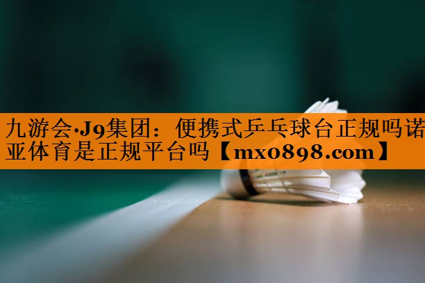 九游会·J9集团：便携式乒乓球台正规吗诺亚体育是正规平台吗