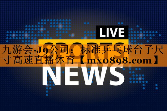 九游会·J9公司：标准乒乓球台子尺寸高速直播体育
