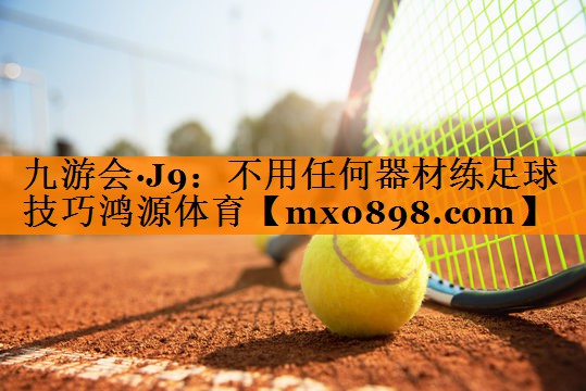 九游会·J9：不用任何器材练足球技巧鸿源体育