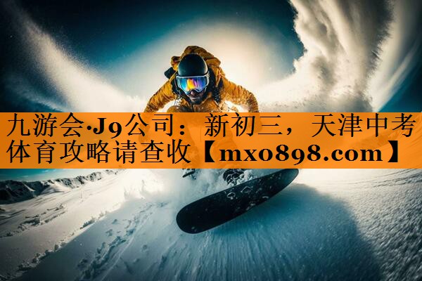 九游会·J9公司：新初三，天津中考体育攻略请查收