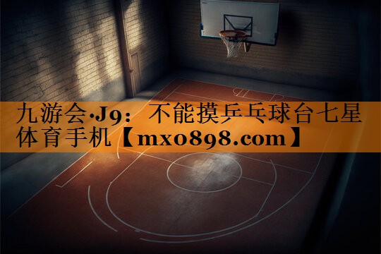 九游会·J9：不能摸乒乓球台七星体育手机