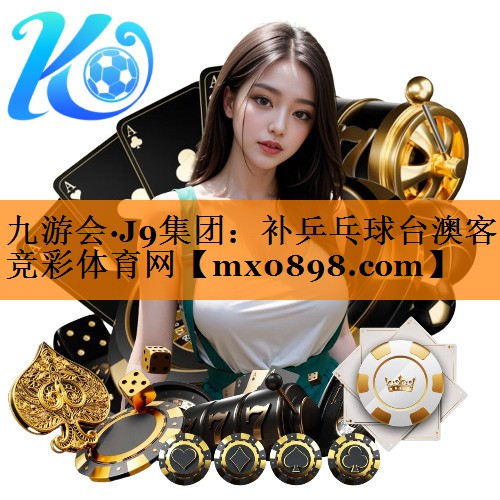 九游会·J9集团：补乒乓球台澳客竞彩体育网