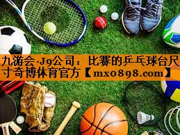 九游会·J9公司：比赛的乒乓球台尺寸奇博体育官方