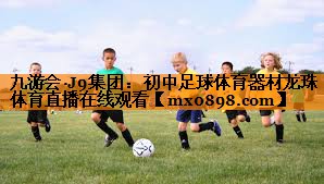 九游会·J9集团：初中足球体育器材龙珠体育直播在线观看