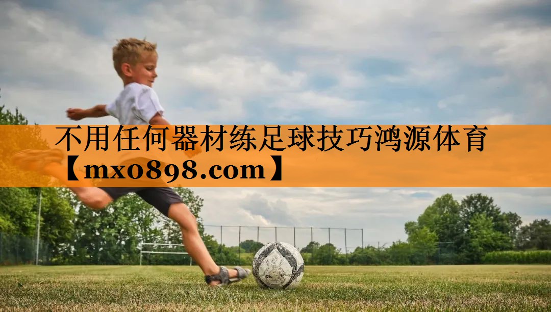 不用任何器材练足球技巧鸿源体育